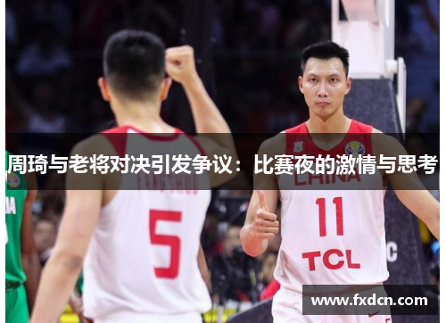 周琦与老将对决引发争议：比赛夜的激情与思考