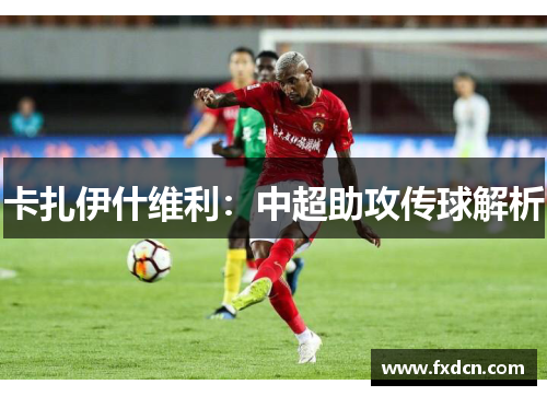 卡扎伊什维利：中超助攻传球解析