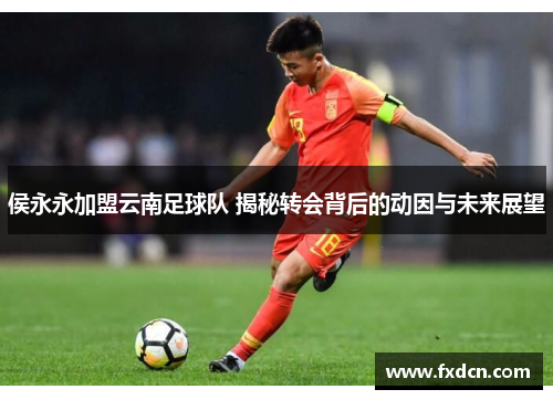 侯永永加盟云南足球队 揭秘转会背后的动因与未来展望