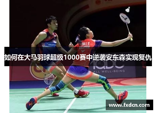 如何在大马羽球超级1000赛中逆袭安东森实现复仇