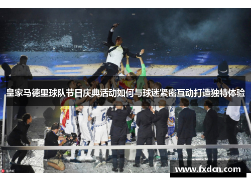 皇家马德里球队节日庆典活动如何与球迷紧密互动打造独特体验
