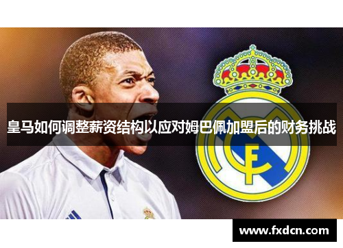 皇马如何调整薪资结构以应对姆巴佩加盟后的财务挑战