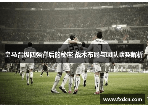 皇马晋级四强背后的秘密 战术布局与团队默契解析