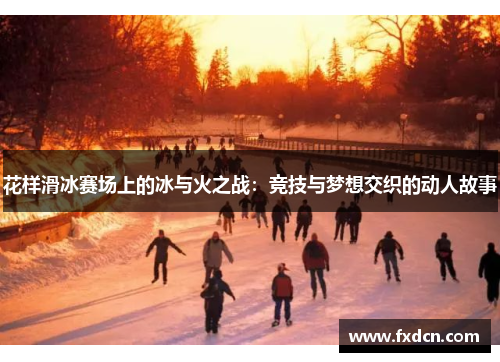 花样滑冰赛场上的冰与火之战：竞技与梦想交织的动人故事
