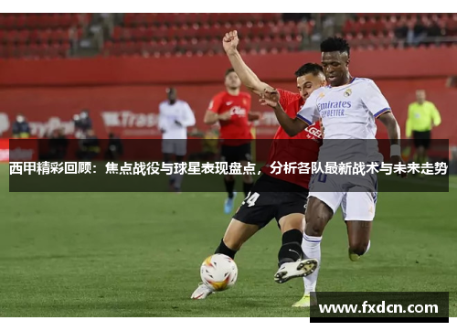 西甲精彩回顾:焦点战役与球星表现盘点,分析各队最新战术与未来走势 西甲精彩回顾:焦点战役与球星表现盘点,分析各队最新战术与未来走势
