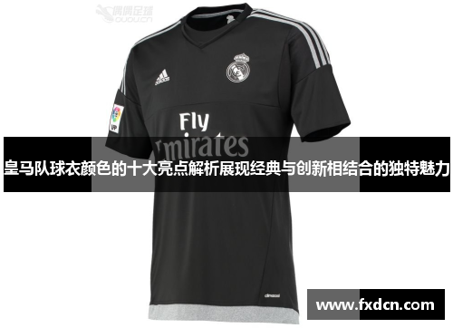皇马队球衣颜色的十大亮点解析展现经典与创新相结合的独特魅力