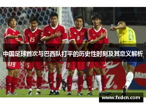 中国足球首次与巴西队打平的历史性时刻及其意义解析 中国足球首次与巴西队打平的历史性时刻及其意义解析
