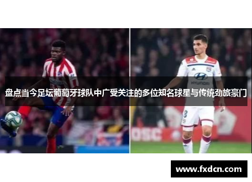 盘点当今足坛葡萄牙球队中广受关注的多位知名球星与传统劲旅豪门