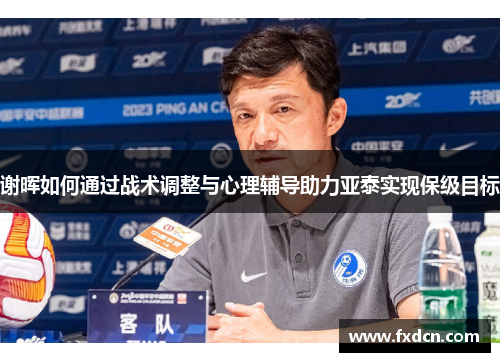 谢晖如何通过战术调整与心理辅导助力亚泰实现保级目标